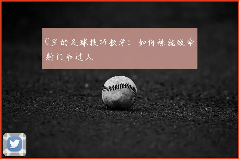 C罗的足球技巧教学：如何练就致命射门和过人