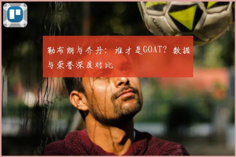 勒布朗与乔丹：谁才是GOAT？数据与荣誉深度对比