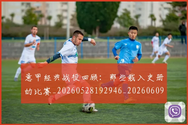 意甲经典战役回顾:那些载入史册的比赛_20260528192946_20260609193532