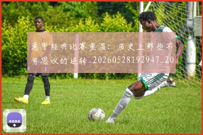 意甲经典比赛重温:历史上那些不可思议的逆转_20260528192947_20260609193601