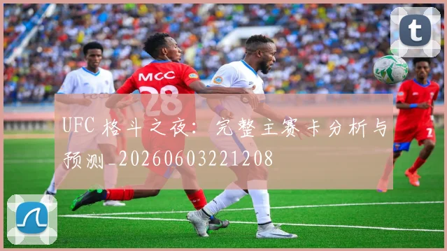 UFC 格斗之夜:完整主赛卡分析与预测_20260603221208