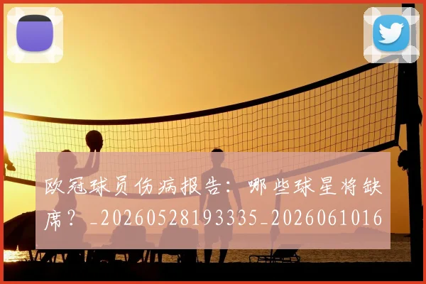 欧冠球员伤病报告:哪些球星将缺席?_20260528193335_20260610165950