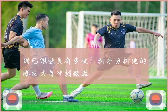 姆巴佩速度有多快？科学分析他的爆发力与冲刺数据