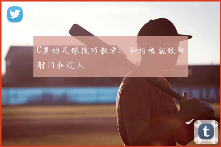 C罗的足球技巧教学:如何练就致命射门和过人