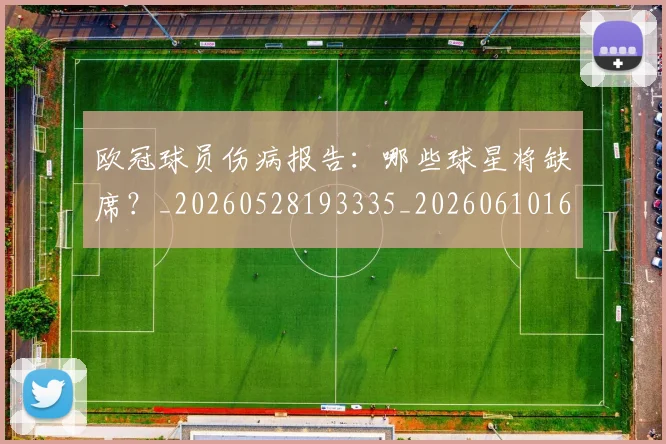欧冠球员伤病报告:哪些球星将缺席?_20260528193335_20260610165950