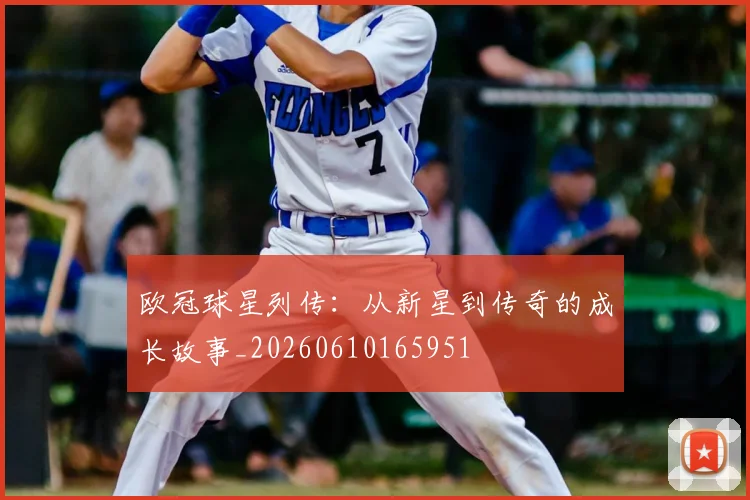 欧冠球星列传:从新星到传奇的成长故事_20260610165951