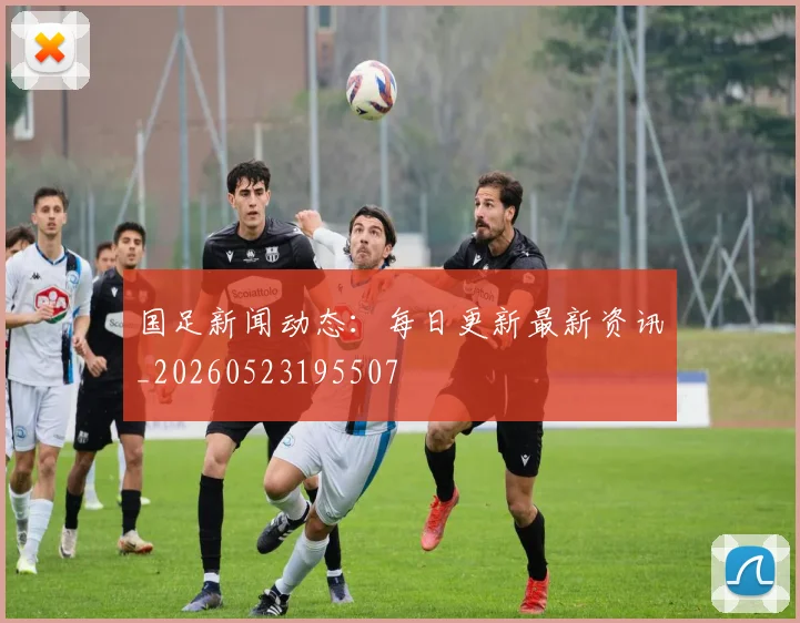 国足新闻动态：每日更新最新资讯_20260523195507