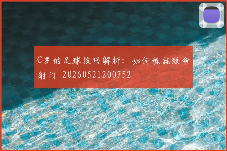 C罗的足球技巧解析：如何练就致命射门_20260521200752