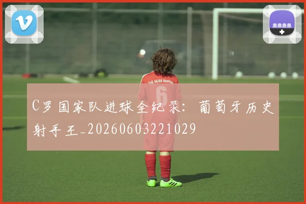 C罗国家队进球全纪录：葡萄牙历史射手王_20260603221029
