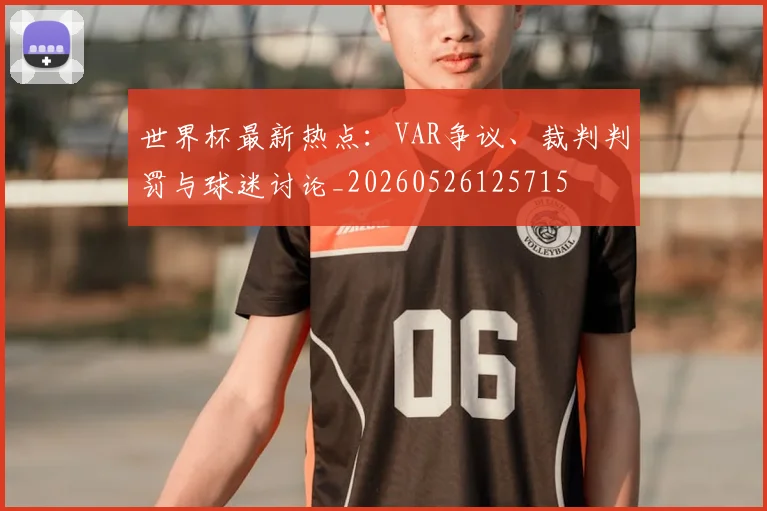 世界杯最新热点：VAR争议、裁判判罚与球迷讨论_20260526125715