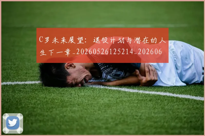 C罗未来展望:退役计划与潜在的人生下一章_20260526125214_20260606165435