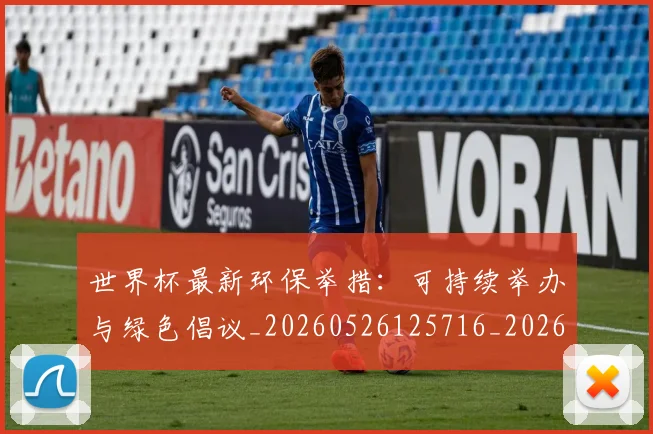 世界杯最新环保举措：可持续举办与绿色倡议_20260526125716_20260607160619